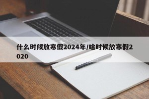 什么时候放寒假2024年/啥时候放寒假2020