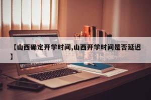 【山西确定开学时间,山西开学时间是否延迟】