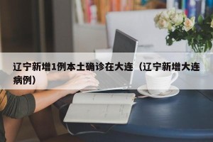 辽宁新增1例本土确诊在大连（辽宁新增大连病例）