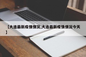 【大连最新疫情情况,大连最新疫情情况今天】