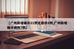 【广州新增确诊21例无症状8例,广州新增确诊病例7例】