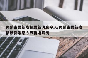 内蒙古最新疫情最新消息今天/内蒙古最新疫情最新消息今天新增病例