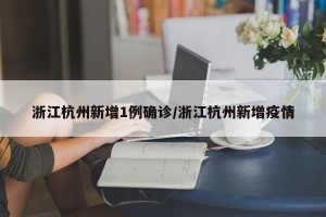 浙江杭州新增1例确诊/浙江杭州新增疫情