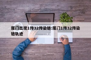厦门出现1传32传染链:厦门1传32传染链轨迹