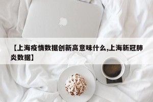 【上海疫情数据创新高意味什么,上海新冠肺炎数据】