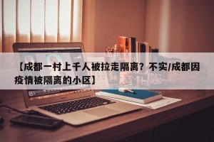 【成都一村上千人被拉走隔离？不实/成都因疫情被隔离的小区】
