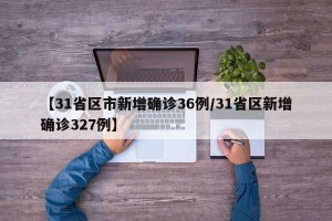 【31省区市新增确诊36例/31省区新增确诊327例】