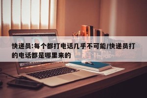 快递员:每个都打电话几乎不可能/快递员打的电话都是哪里来的