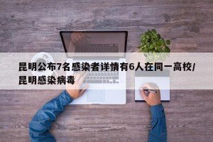 昆明公布7名感染者详情有6人在同一高校/昆明感染病毒