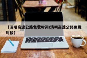 【清明高速公路免费时间/清明高速公路免费时段】