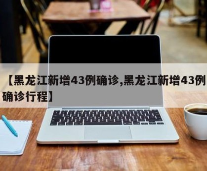 【黑龙江新增43例确诊,黑龙江新增43例确诊行程】