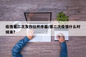 疫情第二次发作拉开序幕/第二次疫情什么时候来?