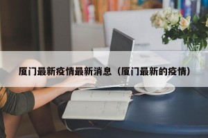 厦门最新疫情最新消息（厦门最新的疫情）