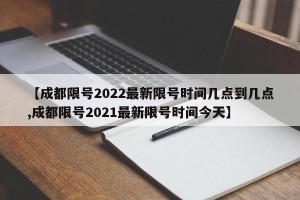 【成都限号2022最新限号时间几点到几点,成都限号2021最新限号时间今天】