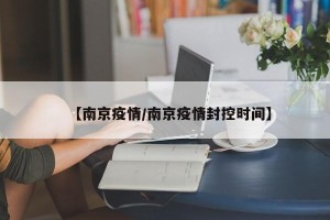 【南京疫情/南京疫情封控时间】