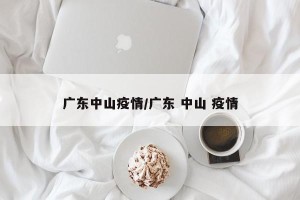 广东中山疫情/广东 中山 疫情