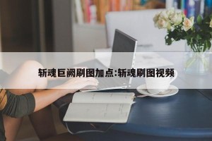斩魂巨阙刷图加点:斩魂刷图视频