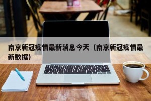 南京新冠疫情最新消息今天（南京新冠疫情最新数据）