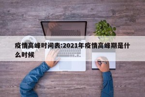 疫情高峰时间表:2021年疫情高峰期是什么时候