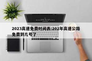 2023高速免费时间表:202年高速公路免费到几号了