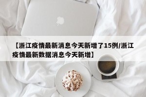 【浙江疫情最新消息今天新增了15例/浙江疫情最新数据消息今天新增】