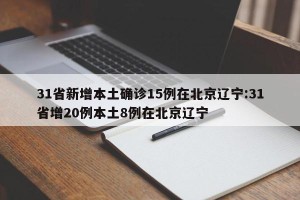 31省新增本土确诊15例在北京辽宁:31省增20例本土8例在北京辽宁