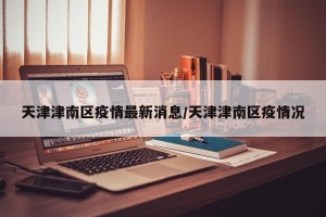 天津津南区疫情最新消息/天津津南区疫情况