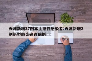 天津新增27例本土阳性感染者:天津新增2例新型肺炎确诊病例