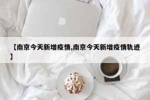 【南京今天新增疫情,南京今天新增疫情轨迹】