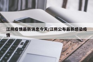 江阴疫情最新消息今天/江阴公布最新感染疫情