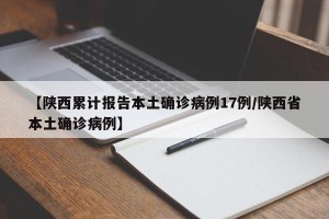 【陕西累计报告本土确诊病例17例/陕西省本土确诊病例】