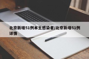 北京新增51例本土感染者/北京新增51例详情