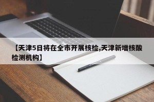 【天津5日将在全市开展核检,天津新增核酸检测机构】
