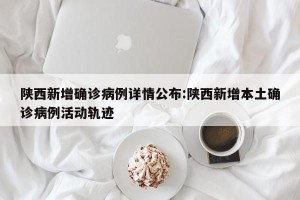 陕西新增确诊病例详情公布:陕西新增本土确诊病例活动轨迹