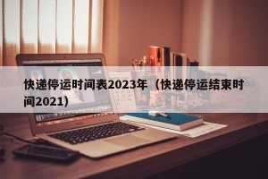 快递停运时间表2023年（快递停运结束时间2021）