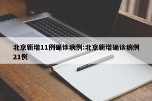 北京新增11例确诊病例:北京新增确诊病例21例