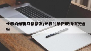 长春的最新疫情情况/长春的最新疫情情况通报