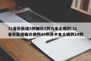 31省份新增5例确诊2例为本土病例:31省份新增确诊病例49例其中本土病例24例