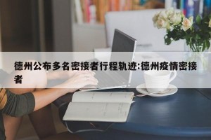 德州公布多名密接者行程轨迹:德州疫情密接者