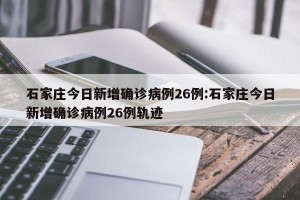 石家庄今日新增确诊病例26例:石家庄今日新增确诊病例26例轨迹