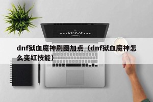 dnf狱血魔神刷图加点（dnf狱血魔神怎么变红技能）
