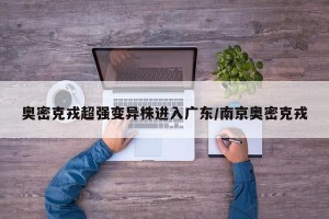 奥密克戎超强变异株进入广东/南京奥密克戎