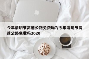 今年清明节高速公路免费吗?/今年清明节高速公路免费吗2020