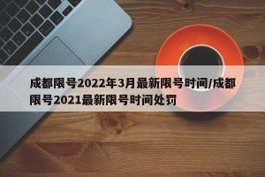 成都限号2022年3月最新限号时间/成都限号2021最新限号时间处罚