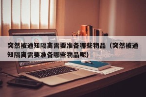 突然被通知隔离需要准备哪些物品（突然被通知隔离需要准备哪些物品呢）