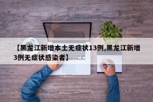 【黑龙江新增本土无症状13例,黑龙江新增3例无症状感染者】