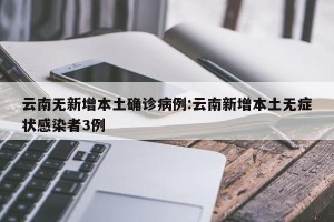 云南无新增本土确诊病例:云南新增本土无症状感染者3例