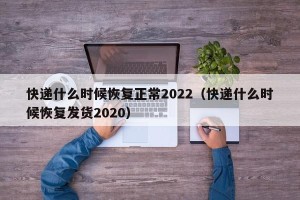 快递什么时候恢复正常2022（快递什么时候恢复发货2020）