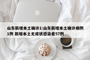 山东新增本土确诊1:山东新增本土确诊病例1例 新增本土无症状感染者57例