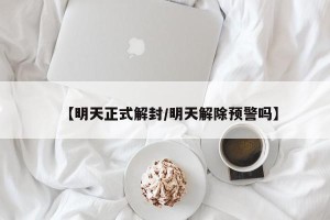 【明天正式解封/明天解除预警吗】
